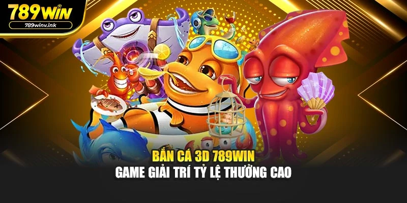Bắn Cá 3D 789WIN - Game Giải Trí Tỷ Lệ Thưởng Cao