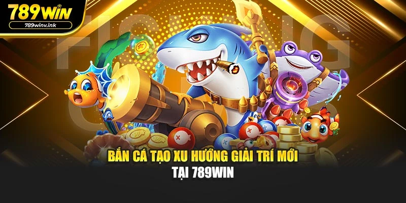 Bắn cá tạo xu hướng giải trí mới tại 789WIN