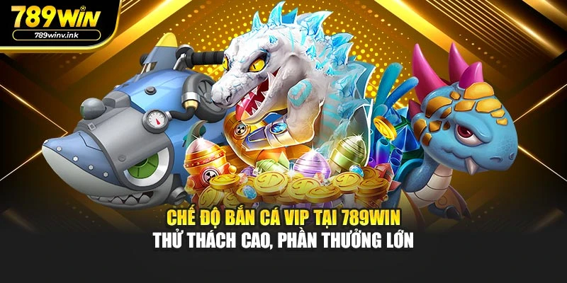 Chế độ bắn cá VIP tại 789WIN – thử thách cao, phần thưởng lớn