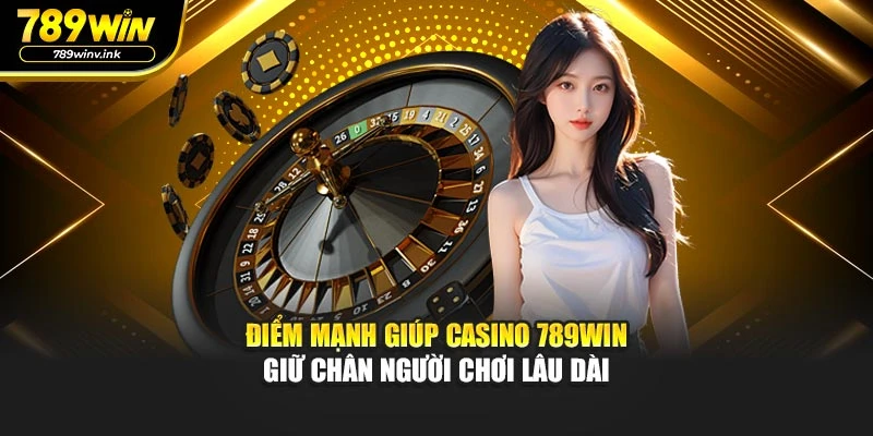  Điểm mạnh giúp casino 789WIN giữ chân người chơi lâu dài