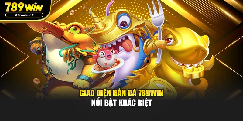 Giao diện bắn cá 789WIN nổi bật khác biệt