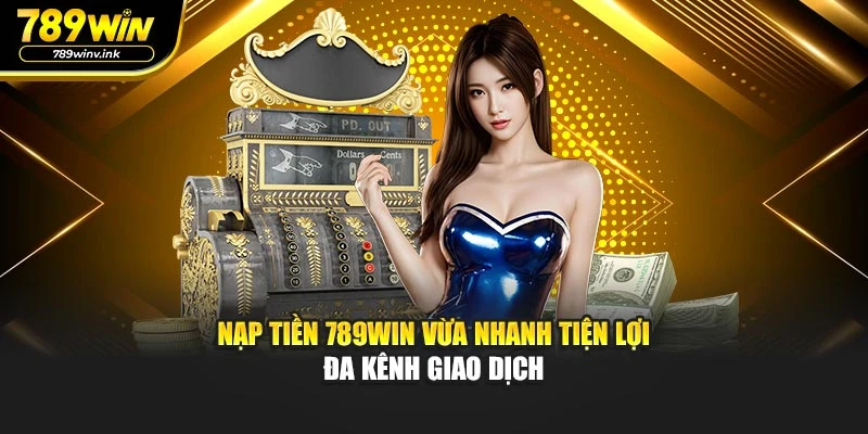 Nạp Tiền 789WIN Vừa Nhanh Tiện Lợi Đa Kênh Giao Dịch