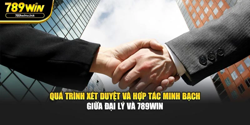 Quá trình xét duyệt và hợp tác minh bạch giữa đại lý và 789WIN