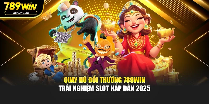 Quay Hũ Đổi Thưởng 789WIN - Trải Nghiệm Slot Hấp Dẫn 2025