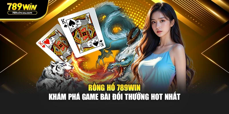 Rồng Hổ 789WIN – Khám Phá Game Bài Đổi Thưởng Hot Nhất