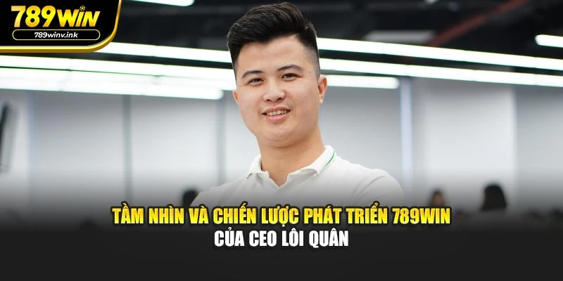 Tầm nhìn và chiến lược phát triển 789WIN của CEO Lôi Quân