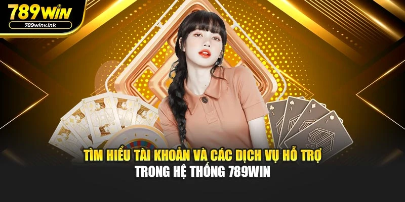 Tìm hiểu tài khoản và các dịch vụ hỗ trợ trong hệ thống 789WIN