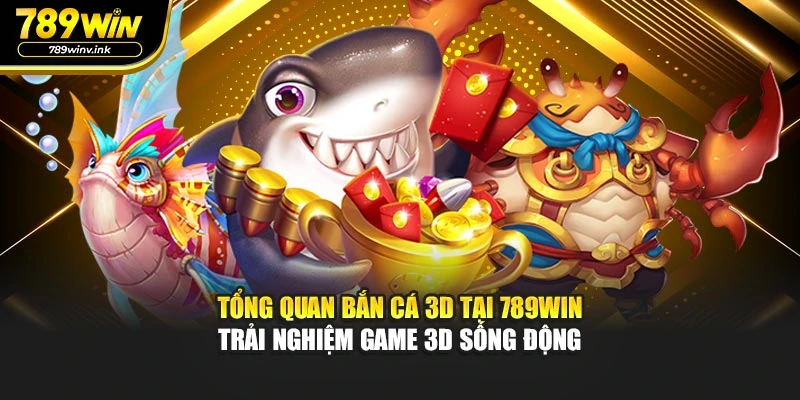 Tổng quan bắn cá 3D tại 789WIN - trải nghiệm game 3D